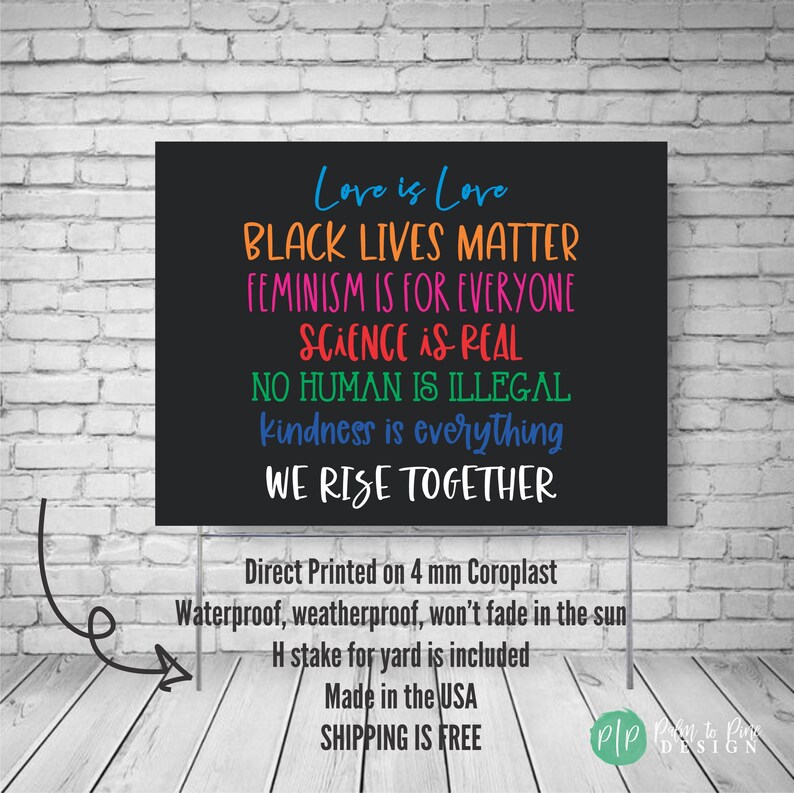 May include: Black sign with white text that reads "Love is Love, Black Lives Matter, Feminism is for Everyone, Science is Real, No Human is Illegal, Kindness is Everything, We Rise Together". The sign is made of 4 mm Coroplast and is waterproof, weatherproof, and won't fade in the sun. It includes an H stake for the yard and is made in the USA. Shipping is free.