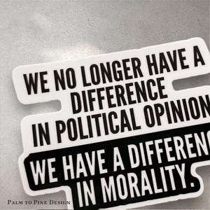 black and white activism sticker reading "We no longer have a difference in political opinion, we have a difference in morality" in black and white with modern font print