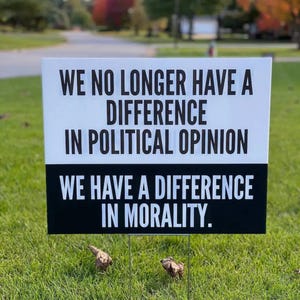 Political human rights protest yard sign in black and white that reads we no longer have a difference in political opinion, we have a difference in morality.