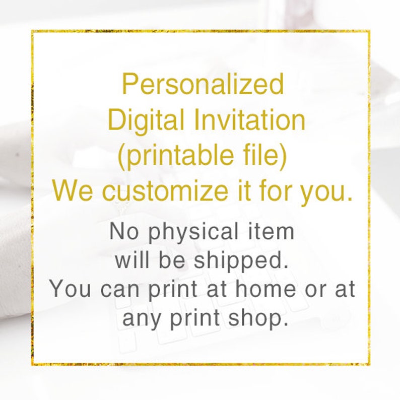 May include: A gold-framed text box with a white background. The text reads: "Personalized Digital Invitation (printable file) We customize it for you. No physical item will be shipped. You can print at home or at any print shop."