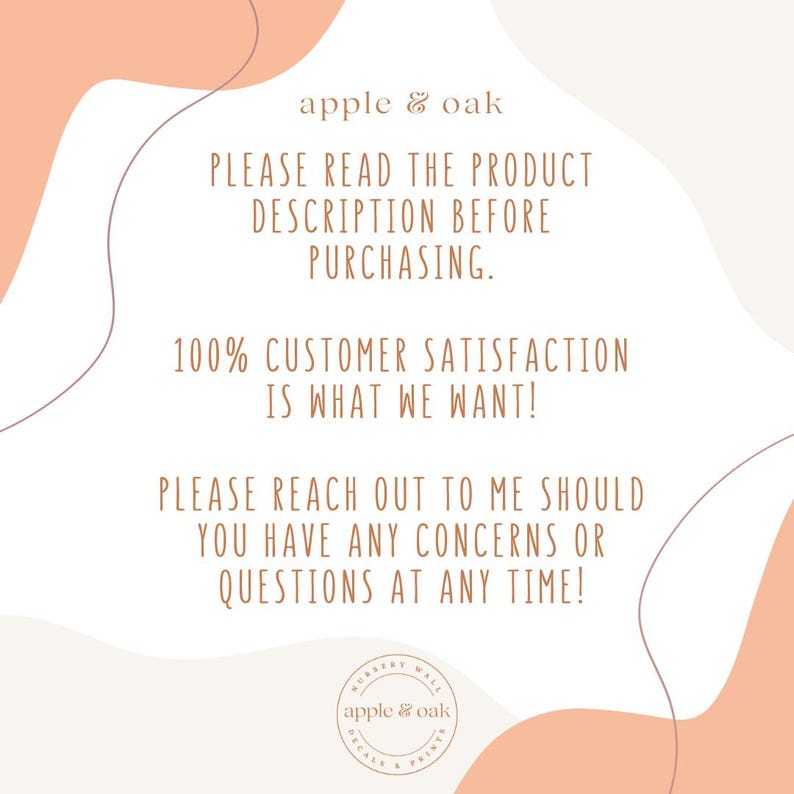 May include: A peach-colored background with a white text overlay. The text reads "apple & oak" in a brown font. The text continues with "PLEASE READ THE PRODUCT DESCRIPTION BEFORE PURCHASING. 100% CUSTOMER SATISFACTION IS WHAT WE WANT! PLEASE REACH OUT TO ME SHOULD YOU HAVE ANY CONCERNS OR QUESTIONS AT ANY TIME!" in a brown font. A brown circle with the text "apple & oak" is in the bottom right corner.