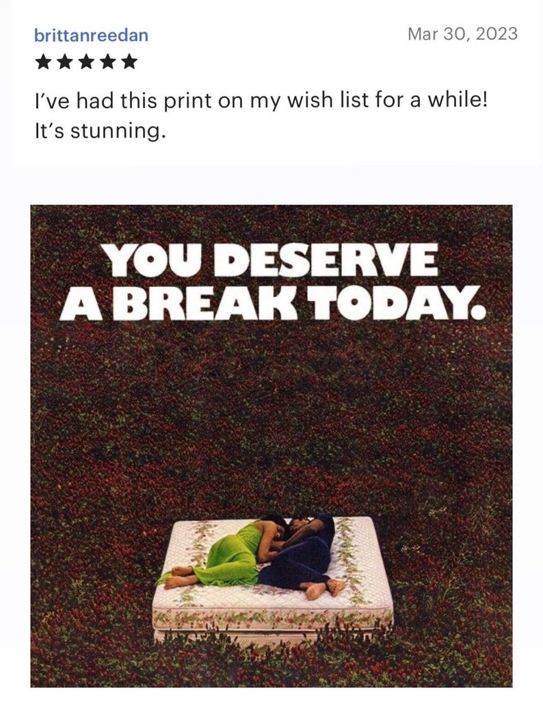 May include: A white and green floral print with the text "YOU DESERVE A BREAK TODAY."  A couple are lying on a white mattress with a floral pattern in a field of green and red flowers.