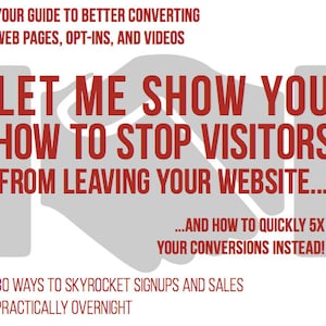 Op de afbeelding: Een afbeelding met rode en witte tekst op een grijze achtergrond. De tekst luidt "YOUR GUIDE TO BETTER CONVERTING WEB PAGES, OPT-INS, AND VIDEOS" en "LET ME SHOW YOU HOW TO STOP VISITORS FROM LEAVING YOUR WEBSITE..." De afbeelding bevat ook de tekst "...AND HOW TO QUICKLY 5X YOUR CONVERSIONS INSTEAD!" en "30 WAYS TO SKYROCKET SIGNUPS AND SALES PRACTICALLY OVERNIGHT."