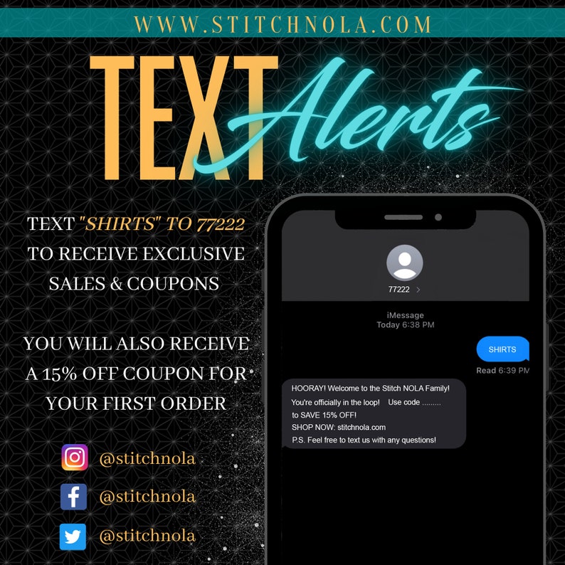 May include: A black and white graphic with a blue and yellow text overlay. The text reads "TEXT Alerts" and "WWW.STITCHNOLA.COM". The graphic also includes a text message on a smartphone screen with the text "HOORAY! Welcome to the Stitch NOLA Family! You're officially in the loop! Use code ______ to SAVE 15% OFF! SHOP NOW: stitchnola.com P.S. Feel free to text us with any questions!"