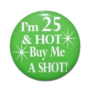 25 years old, I&#39;m 25 & HOT Buy Me a Shot, 25th birthday, 2 1/4 inch, 3 inch or 3 1/2  inch birthday button