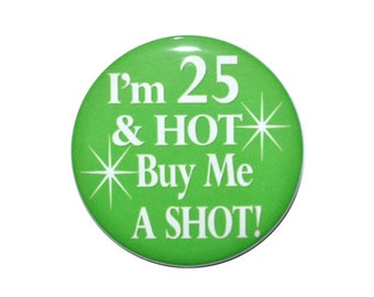 25 years old, I&#39;m 25 & HOT Buy Me a Shot, 25th birthday, 2 1/4 inch, 3 inch or 3 1/2  inch birthday button