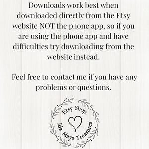 Pu&ograve; includere: Un grafico informativo bianco con testo nero che recita: Downloads work best when downloaded directly from the Etsy website NOT the phone app, so if you are using the phone app and have difficulties try downloading from the website instead. Feel free to contact me if you have any problems or questions. In basso c'&egrave; un logo circolare con foglie, un cuore e il testo Etsy Shop Ida Mays Treasures.
