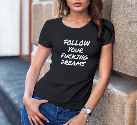 Follow Your Fucking Dreams Shirt, Womens Tee Shirt