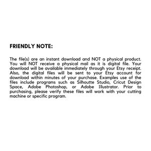 May include: A friendly note explaining that the digital files are an instant download and not a physical product. The note also mentions that the files will be available immediately through the Etsy receipt and sent to the Etsy account within minutes of purchase. The note lists examples of programs that the files can be used with, such as Silhouette Studio, Cricut Design Space, Adobe Photoshop, and Adobe Illustrator. The note also encourages buyers to verify that the files will work with their cutting machine or specific program before purchasing.