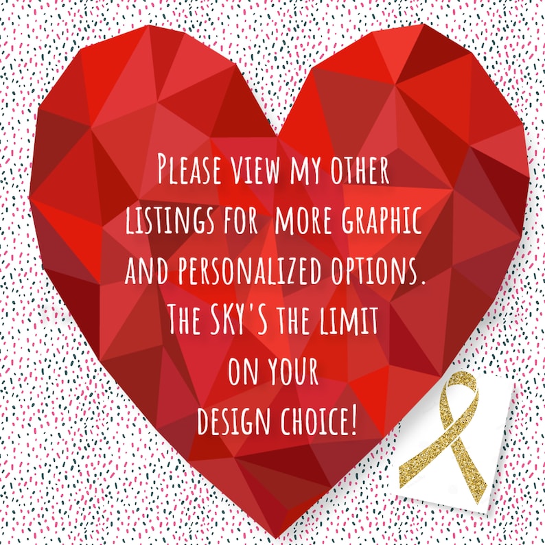 May include: A red heart-shaped graphic with a white background and a gold ribbon. The text on the heart reads: "PLEASE VIEW MY OTHER LISTINGS FOR MORE GRAPHIC AND PERSONALIZED OPTIONS. THE SKY'S THE LIMIT ON YOUR DESIGN CHOICE!"