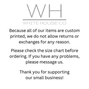 May include: Text on a white background that reads "WH WHITE HOUSE CO"  Because all of our items are custom printed, we do not allow returns or exchanges for any reason. Please check the size chart before ordering. If you have any problems, please message us. Thank you for supporting our small business!"