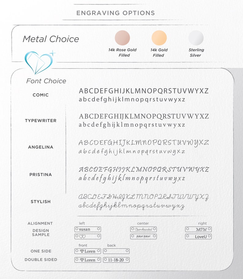 May include: A chart showing engraving options for jewelry. The options include metal choice, font choice, alignment, design sample, one side, and double sided. The metal choices are 14k rose gold filled, 14k gold filled, and sterling silver. The font choices are Comic, Typewriter, Angelina, Pristina, and Stylish. The alignment options are left, center, and right. The design sample options include "Susan", "Openhearted", and "MOM". The one side option is "Loren" and the double sided options are "Loren" and "11-18-20".