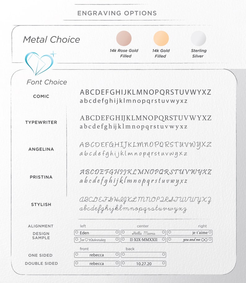 May include: A graphic showing engraving options for jewelry.  The options include metal choice, font choice, alignment, design sample, one-sided, and double-sided.  The metal choices are 14k rose gold filled, 14k gold filled, and sterling silver.  The font choices are Comic, Typewriter, Angelina, Pristina, and Stylish.  The alignment choices are left, center, and right.  The design sample choices are Eden, Joe Wednesday, Stella Mavis, II-XIX-MMXXII, je t'aime, and you and me.  The one-sided choice is rebecca.  The double-sided choices are rebecca and 10.27.20.