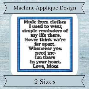 May include: A blue and white applique design with the text "Made from clothes I used to wear, simple reminders of my life there. Never think we're far apart. Whenever you need me- I'm there in your heart. Love, Mom" and the text "2 Sizes" at the bottom.