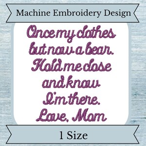 May include: Machine embroidery design with the text "Once my clothes but now a bear. Hold me close and know I'm there. Love, Mom".