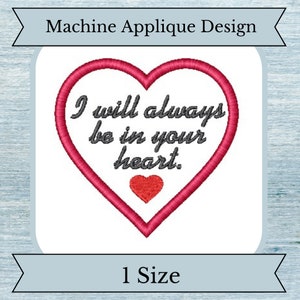 May include: A machine applique design featuring a red heart with the phrase "I will always be in your heart" in black script. A small red heart is at the bottom. The design is on a white background with the text "Machine Applique Design" and "1 Size".