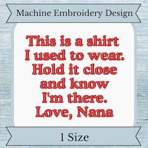 May include: Machine embroidery design for a shirt with the text "This is a shirt I used to wear. Hold it close and know I'm there. Love, Nana".