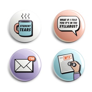 May include: Four round buttons with different designs. The first button is white with a blue mug with steam coming from it and the text "STUDENT TEARS". The second button is peach with a speech bubble that says "WHAT IF I TOLD YOU IT'S IN THE SYLLABUS?". The third button is purple with a white envelope with a red notification that says "736". The fourth button is blue with a hand holding a pen over a piece of paper with the text "WTF" on it.