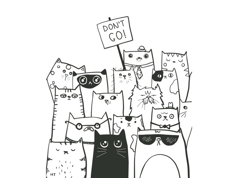 May include: A black and white illustration of a group of cats with different expressions. One cat is holding a sign that says "Don't Go!"