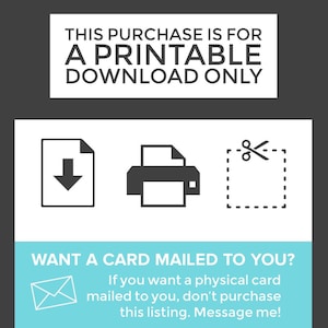 May include: A printable download graphic with icons for a download, printer, and scissors. The text reads "This purchase is for a printable download only. Want a card mailed to you? If you want a physical card mailed to you, don't purchase this listing. Message me!"
