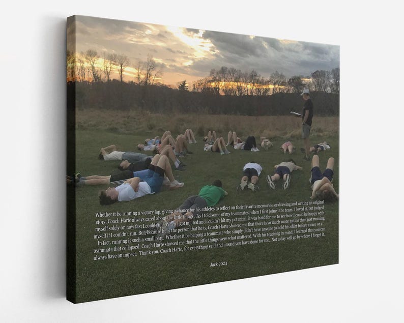 May include: A group of people are lying on a grassy field at sunset. The sky is a vibrant orange and pink. The people are all wearing athletic clothing. The text "Whether it be running a victory lap, giving a challenge for his athletes to reflect on their favorite memories, or drawing and writing an original story, Coach Harte always cared about the little things. As I told some of my teammates, when I first joined the team, I would be happy with myself solely on how fast I could run. But because he is the person that he is, Coach Harte showed me that running is such a small part. Whether it be helping a teammate who collapsed, Coach Harte showed me that the little things were what mattered. With his teaching in mind, I learned that you can always have an impact. Thank you, Coach Harte, for everything said and unsaid you have done for me. Not a day will go by where I forget it. Jack 2014" is written on the bottom of the image.