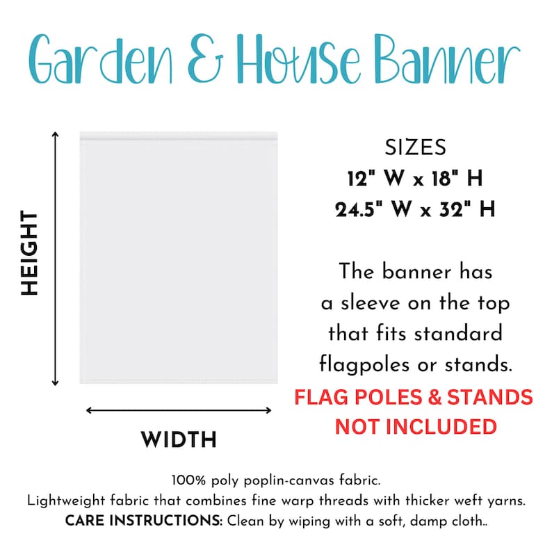 May include: White garden and house banner with text that reads "Garden & House Banner". The banner sizes are 12" W x 18" H and 24.5" W x 32" H. The banner has a sleeve on top for flagpoles. Made of 100% poly poplin-canvas fabric.