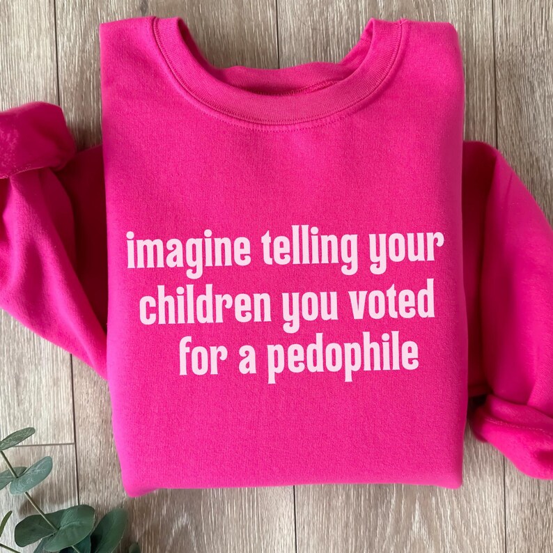 May include: A bright pink sweatshirt with the text "imagine telling your children you voted for a pedophile" in white block letters. The sweatshirt has a crew neck and long sleeves.
