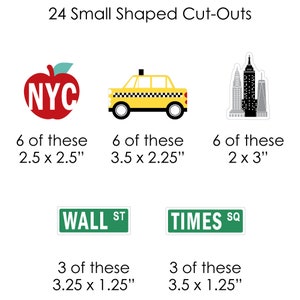 May include: A set of 24 small shaped cut-outs featuring New York City themed designs. The set includes 6 red apple cut-outs with "NYC" in white lettering, 6 yellow taxi cab cut-outs, 6 black and white cityscape cut-outs, 3 green "WALL ST" street sign cut-outs, and 3 green "TIMES SQ" street sign cut-outs. The cut-outs are perfect for adding a touch of New York City flair to your next party or craft project.