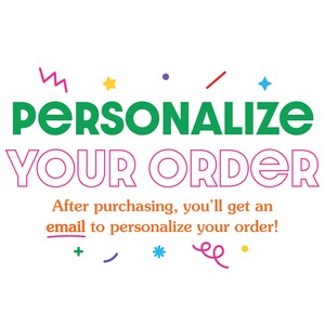 May include: A graphic sign featuring the green text PERSONALIZE and the pink outlined text YOUR ORDER. Below, orange text reads After purchasing, you'll get an email to personalize your order! The design includes colorful confetti shapes.