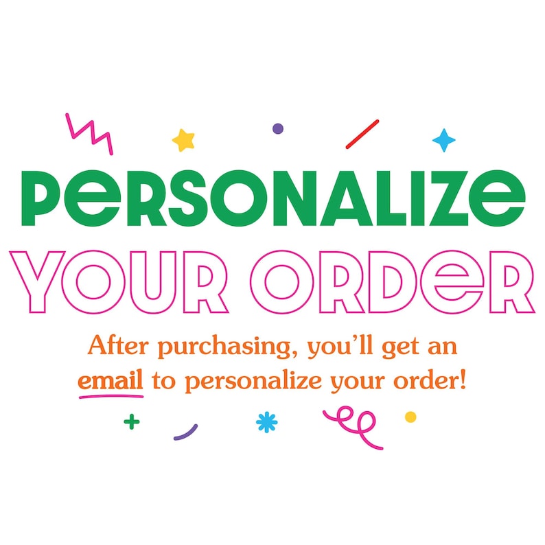 May include: White background with the text "PERSONALIZE YOUR ORDER" in green and pink. The text "After purchasing, you'll get an email to personalize your order!" is in orange. Colorful decorative shapes surround the text.