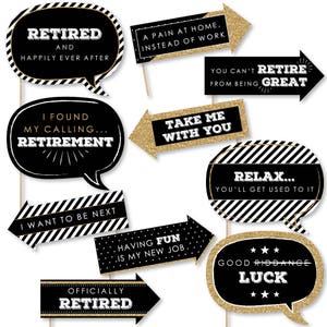 May include: A set of 10 black and white photo booth props with gold glitter accents. The props feature retirement-themed messages such as "Retired and Happily Ever After", "I Found My Calling... Retirement", "Take Me With You", "Relax... You'll Get Used To It", "Good Riddance Luck", "Officially Retired", "I Want To Be Next", "Having Fun Is My New Job", "A Pain At Home. Instead Of Work", and "You Can't Retire From Being Great".