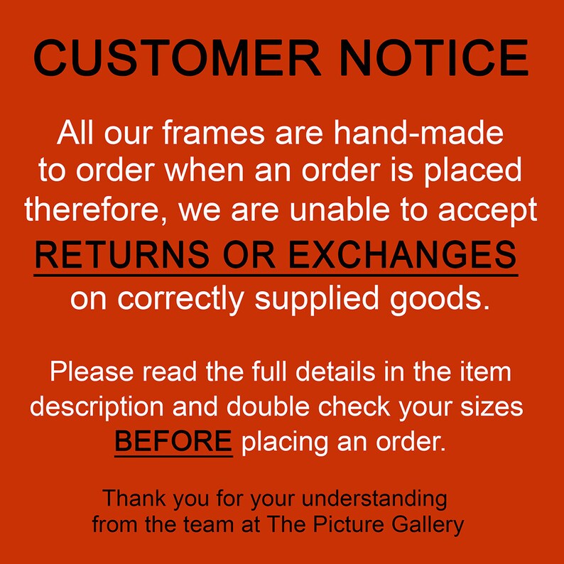 May include: Red and white sign with the text "CUSTOMER NOTICE" in black. The sign states that all frames are hand-made to order and therefore, returns or exchanges are not accepted on correctly supplied goods. The sign also instructs customers to read the full details in the item description and double check sizes before placing an order. The sign ends with "Thank you for your understanding from the team at The Picture Gallery."
