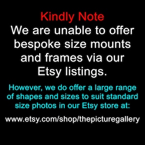 May include: Text on a black background that reads "Kindly Note We are unable to offer bespoke size mounts and frames via our Etsy listings. However, we do offer a large range of shapes and sizes to suit standard size photos in our Etsy store at: www.etsy.com/shop/thepicturegallery"