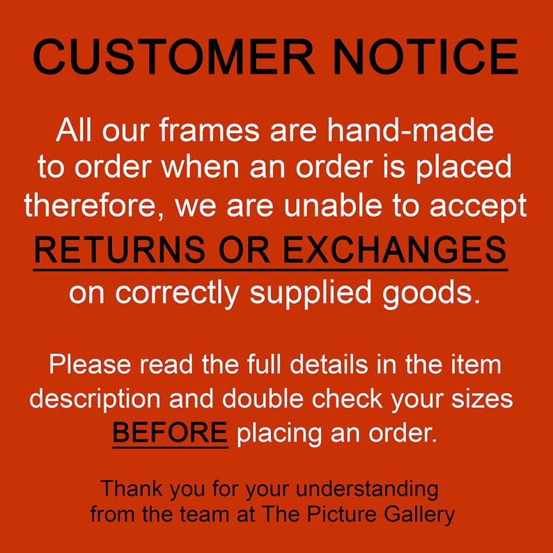May include: Red and white text on a red background with the text "CUSTOMER NOTICE" in large black letters. The text explains that all frames are hand-made to order and therefore returns or exchanges are not accepted on correctly supplied goods. The text also advises customers to read the full details in the item description and double check sizes before placing an order. The text ends with "Thank you for your understanding from the team at The Picture Gallery."