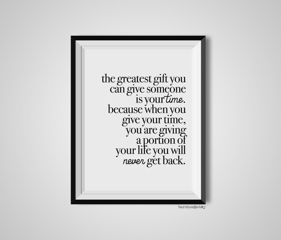 The best gift you can give to someone is your time, because you're giving  them something you can never get back.