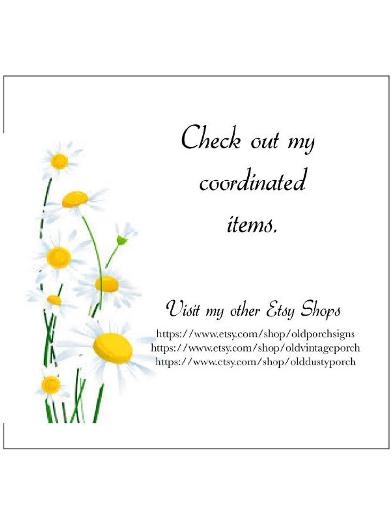 May include: A white background with a cluster of white daisies with yellow centers. The text "Check out my coordinated items." is in black cursive font. Below the text is the text "Visit my other Etsy Shops" in black cursive font. Below that are three links to Etsy shops: https://www.etsy.com/shop/oldporchsigns, https://www.etsy.com/shop/oldvintageporch, and https://www.etsy.com/shop/olddustyporch.