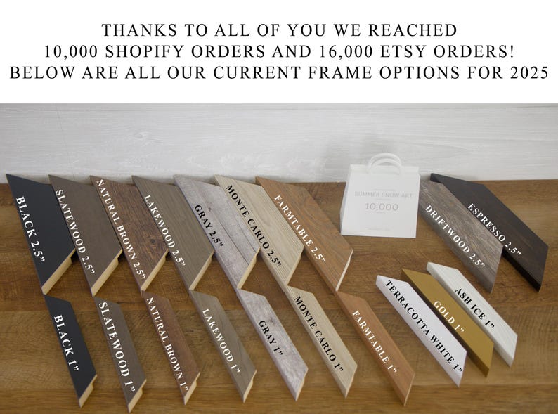 May include: A variety of wood frame options for artwork, with different colors and sizes. The frames are arranged in two rows, with the larger frames on top and the smaller frames on the bottom. The frames are labeled with their names and sizes, such as "Black 2.5", "Slatewood 2.5", "Natural Brown 2.5", "Lakewood 2.5", "Gray 2.5", "Monte Carlo 2.5", "Farmtable 2.5", "Driftwood 2.5", "Espresso 2.5", "Ash Ice 1", "Gold 1", "Terracotta White 1", "Farmtable 1", "Monte Carlo 1", "Gray 1", "Lakewood 1", "Natural Brown 1", "Slatewood 1", and "Black 1".