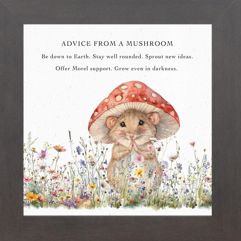 May include: A watercolor illustration of a mouse wearing a red mushroom cap. The mouse is surrounded by a field of colorful wildflowers. The text "ADVICE FROM A MUSHROOM" is at the top of the image. The text below reads "Be down to Earth. Stay well rounded. Sprout new ideas. Offer Morel support. Grow even in darkness."