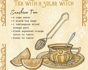 May include: A watercolor illustration of a teacup and saucer with a sun design. The teacup is filled with tea and there is a spoon in the cup. There are two orange slices on a plate next to the teacup. The text "TEA WITH A SOLAR WITCH" is at the top of the image. The text "Sunshine Tea" is below the title. The ingredients for the tea are listed below the title: "4 cups water", "3 black-tea bags", "1 tablespoon dried orange peel", "fresh squeezed orange juice to taste", "honey to taste". The text "@waterofwhimsy" is at the bottom of the image. The text "2022 Regan Ralston" is below the text "@waterofwhimsy".