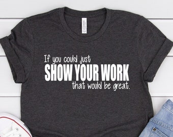 Show Your Work Math Teacher Shirt, Funny Classroom Tee, Algebra Educator Gift, Middle School Math TShirt, Geometry Teacher