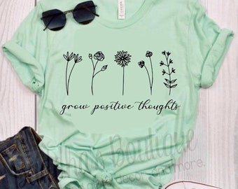 Grow Positive Thoughts Shirt, Flower Floral Inspiration Quote, Inspirational Shirt, Shirts for Gifts, Shirts for Presents, Birthday Gift