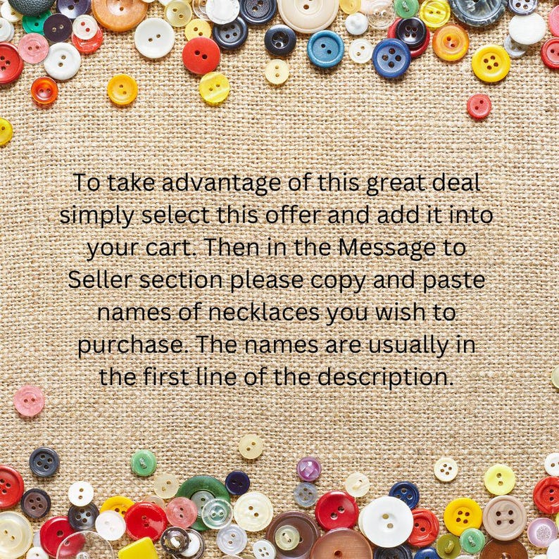 May include: A variety of colourful buttons in different sizes and shades, including red, yellow, blue, and brown, are scattered across a textured, tan fabric. Text in the centre provides instructions for purchasing necklaces.
