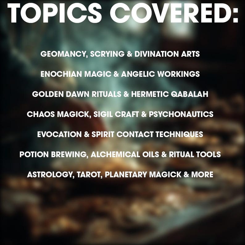 May include: White text on a dark background lists topics covered: Geomancy, Scrying & Divination Arts, Enochian Magic & Angelic Workings, Golden Dawn Rituals & Hermetic Qabalah, Chaos Magick, Sigil Craft & Psychonautics, Evocation & Spirit Contact Techniques, Potion Brewing, Alchemical Oils & Ritual Tools, Astrology, Tarot, Planetary Magick & More.