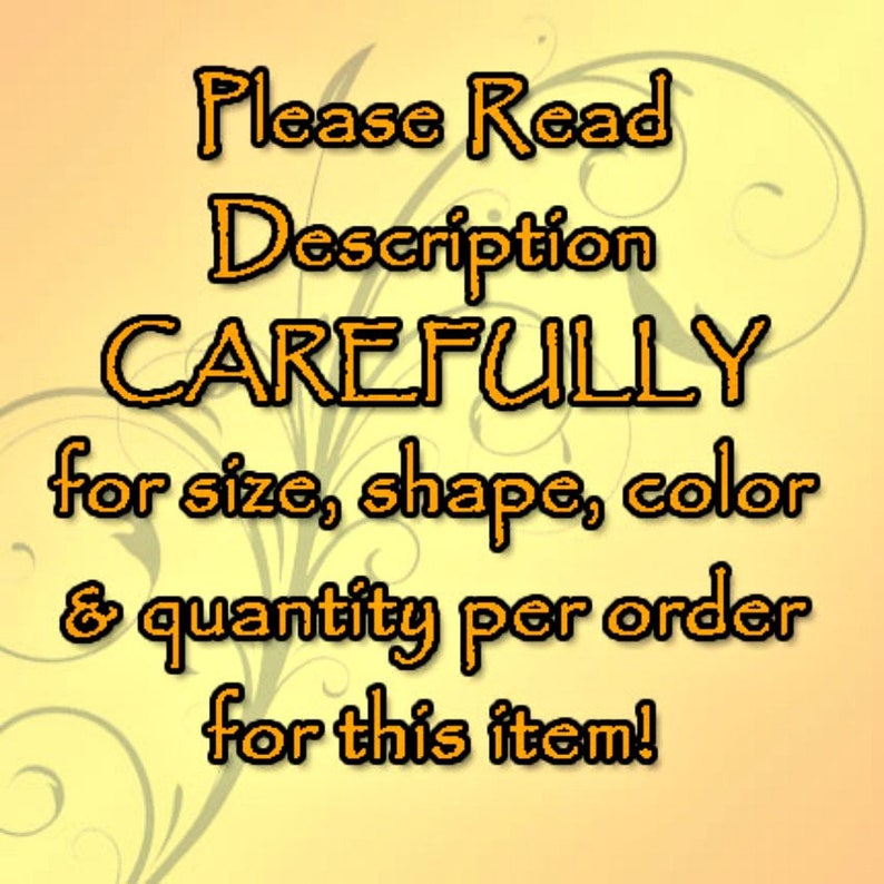 May include: Text on a yellow background with a floral design reads: "Please Read Description CAREFULLY for size, shape, color & quantity per order for this item!"