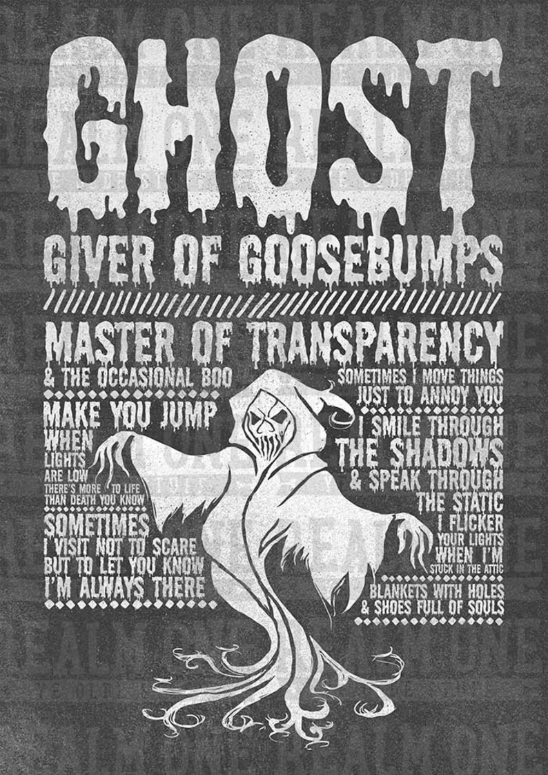 May include: A black and white illustration of a ghost with the text "Ghost, Giver of Goosebumps, Master of Transparency & the occasional boo, Make you jump, When lights are low there's more to life than death you know, Sometimes I visit not to scare but to let you know I'm always there, Sometimes I move things just to annoy you, I smile through the shadows & speak through the static, I flicker your lights when I'm stuck in the attic, Blankets with holes & shoes full of souls."