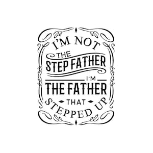 May include: Black and white graphic design with a vintage style font. The text reads "I'm not the step father I'm the father that stepped up".