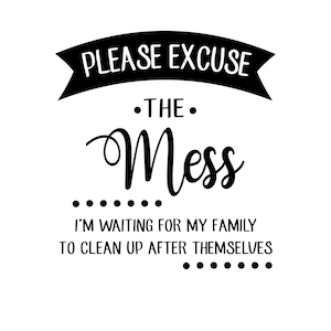 Please Excuse the mess I&#39;m waiting for my family to cleanup after themselves,  Humorous, Digital file svg, pdf, png, jpg,