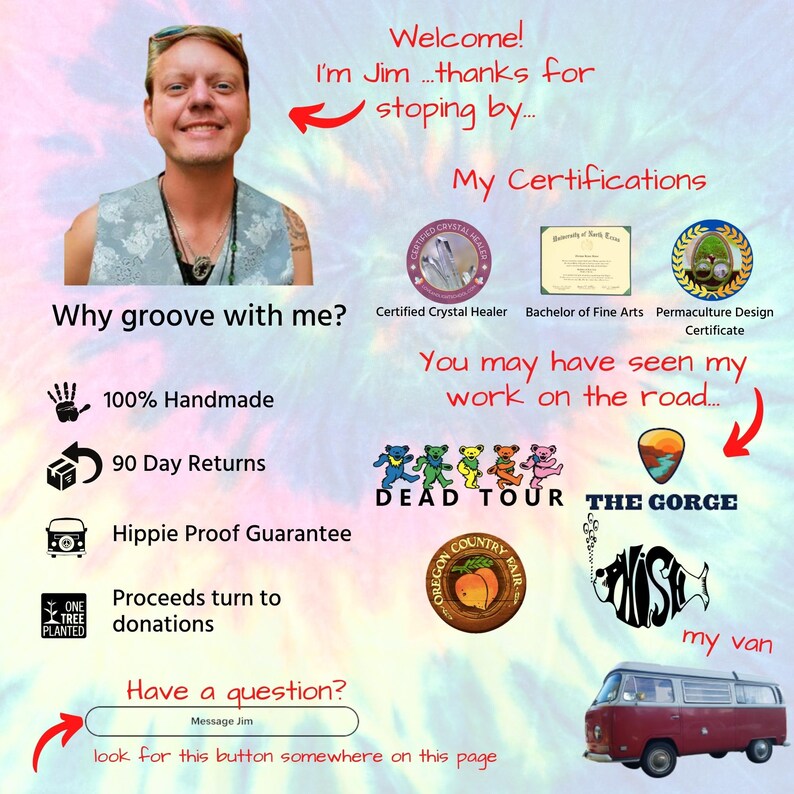 May include: A man with a beard and glasses smiles at the camera. He is standing in front of a colorful background with text that says "Welcome! I'm Jim...thanks for stopping by... My Certifications". There are several certifications listed, including "Certified Crystal Healer", "Bachelor of Fine Arts", and "Permaculture Design Certificate". The text "You may have seen my work on the road..." is also visible. There are several logos, including "Dead Tour", "The Gorge", and "Oregon Country Fair". A red and white van is in the lower right corner of the image. The text "my van" is below the van.