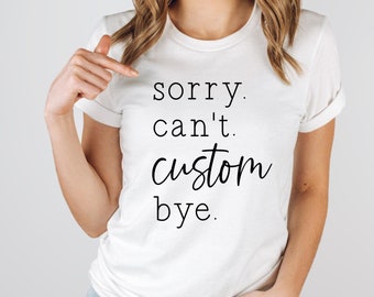 Custom Shirt - Sorry. Can't. Custom. Bye. - Custom Mom Shirt - Custom Tee