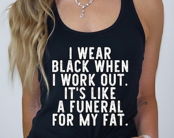 I Wear Black When I Workout Funny Shirt - Workout Shirt - Funeral for My Fat - Fun Workout Tshirt - Workout Hoodie - Workout Tank Top